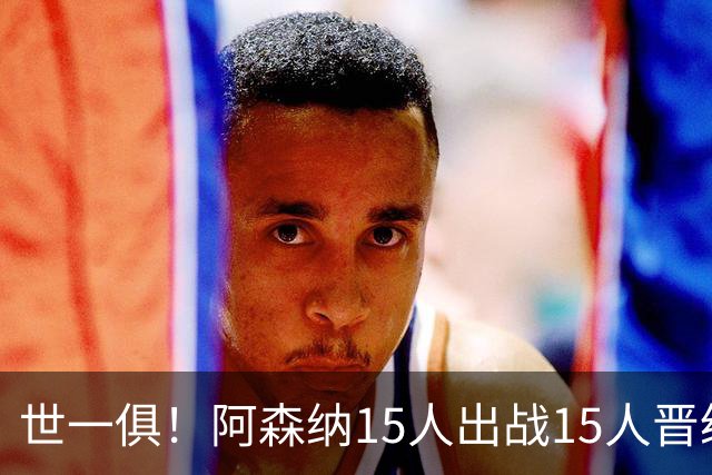 世一俱！阿森纳15人出战15人晋级 皇萨魔城军各有拖累