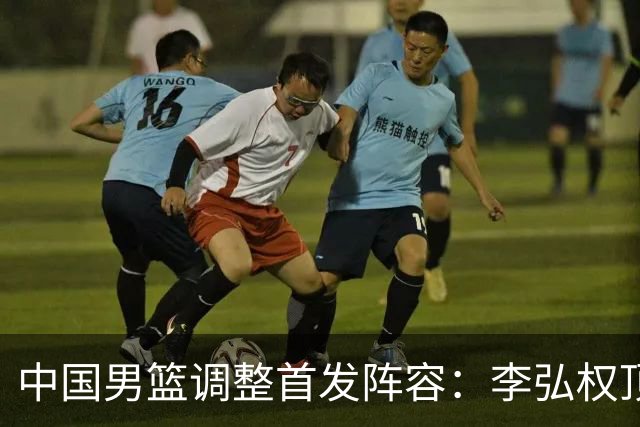中国男篮调整首发阵容：李弘权顶替王俊杰首发 杨瀚森继续替补