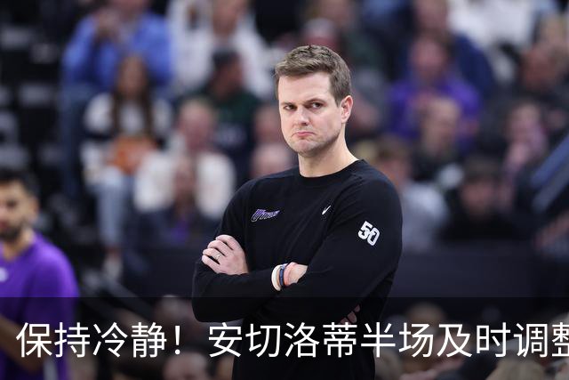 保持冷静！安切洛蒂半场及时调整 大赛经验是宝贵财富