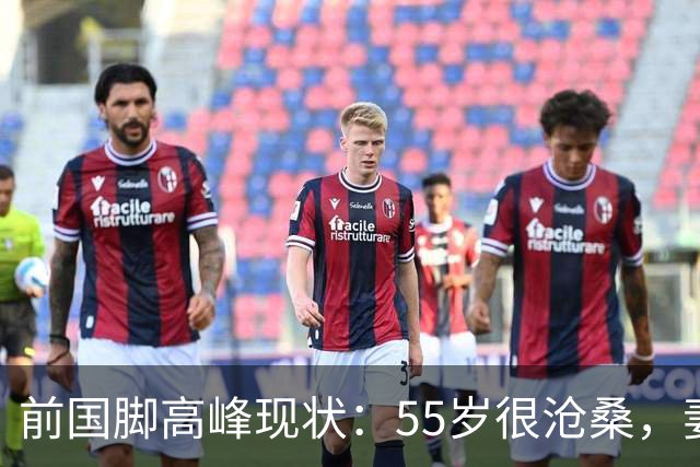 前国脚高峰现状：55岁很沧桑，妻子也是运动员，儿子和继父更亲近