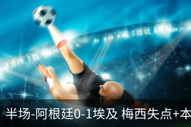 半场-阿根廷0-1埃及 梅西失点+本届两度失点+中柱易卜拉欣破门