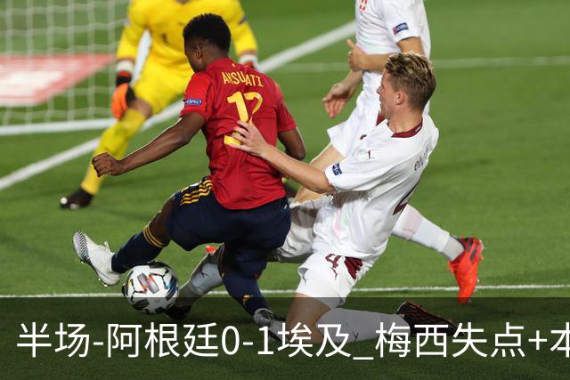 半场-阿根廷0-1埃及 梅西失点+本届两度失点+中柱易卜拉欣破门