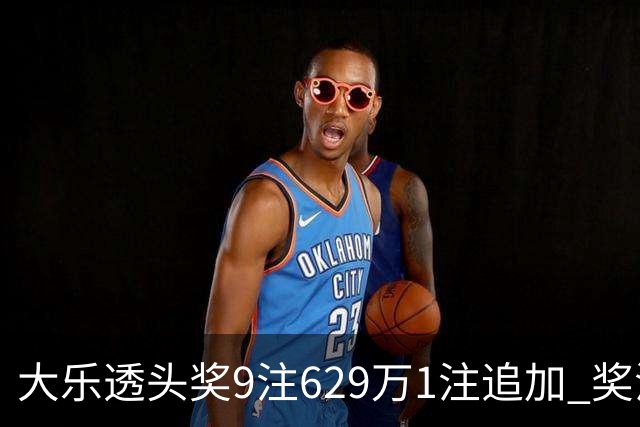 大乐透头奖9注629万1注追加 奖池余额7.32亿
