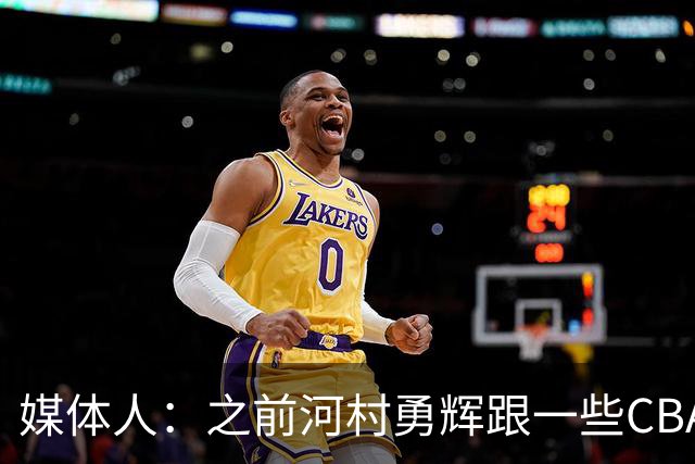 媒体人：之前河村勇辉跟一些CBA球队有过交流 表达过打CBA的想法