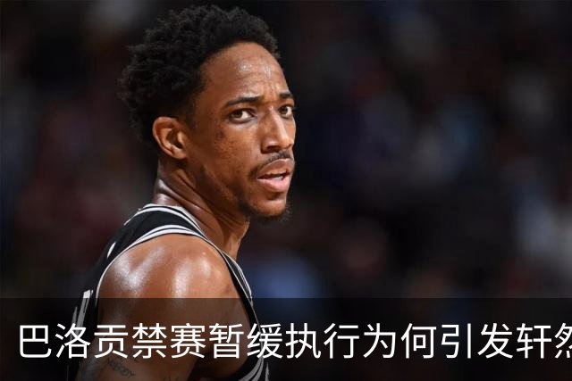 巴洛贡禁赛暂缓执行为何引发轩然大波？
