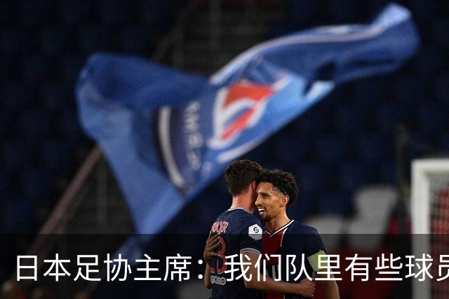 日本足协主席：我们队里有些球员比荷兰和巴西球员更强