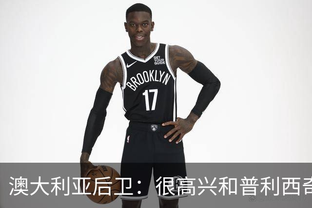 澳大利亚后卫：很高兴和普利西奇较量，我们会尽最大努力争取胜利