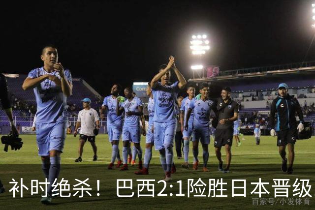 补时绝杀！巴西2:1险胜日本晋级16强 日本男足虽败犹荣