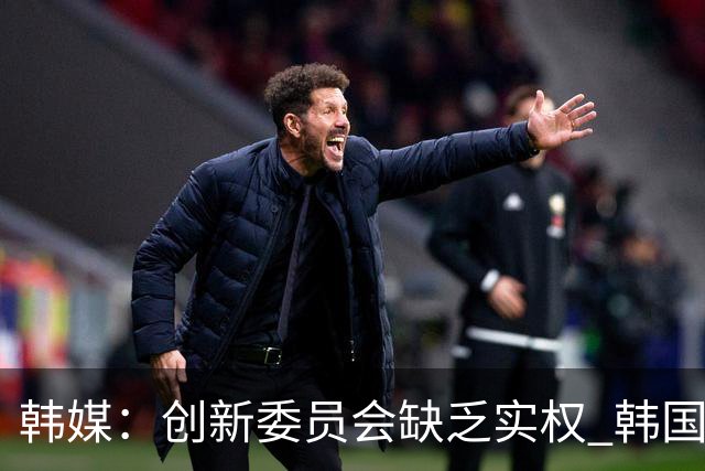 韩媒：创新委员会缺乏实权 韩国队或因政府干预遭禁赛