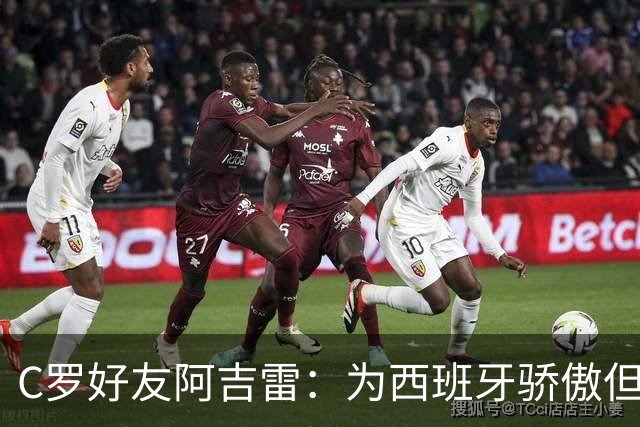 C罗好友阿吉雷：为西班牙骄傲但为C罗出局而痛心；C罗改变了足球