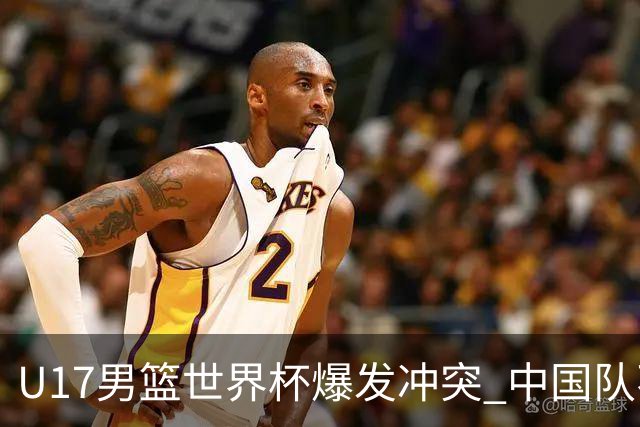U17男篮世界杯爆发冲突 中国队不敌立陶宛淘汰赛战法国